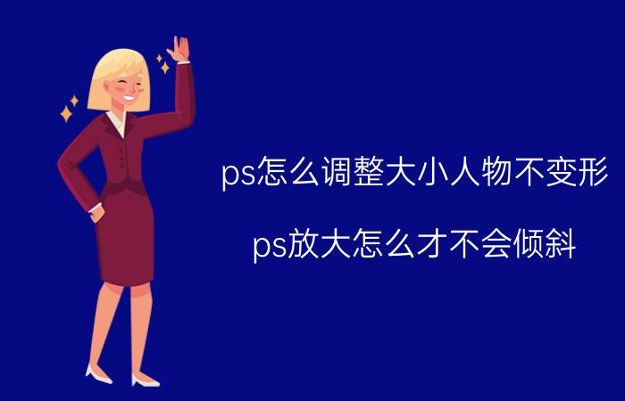 ps怎么调整大小人物不变形 ps放大怎么才不会倾斜？